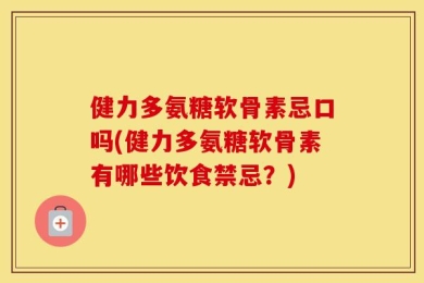 健力多氨糖软骨素忌口吗(健力多氨糖软骨素有哪些饮食禁忌？)