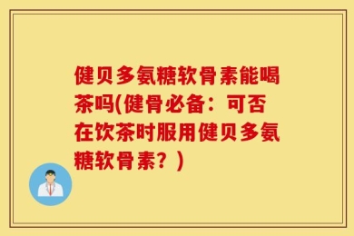 健贝多氨糖软骨素能喝茶吗(健骨必备：可否在饮茶时服用健贝多氨糖软骨素？)