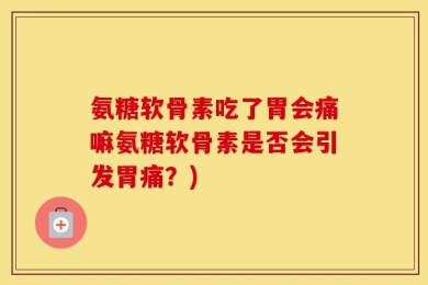 氨糖软骨素吃了胃会痛嘛氨糖软骨素是否会引发胃痛？)