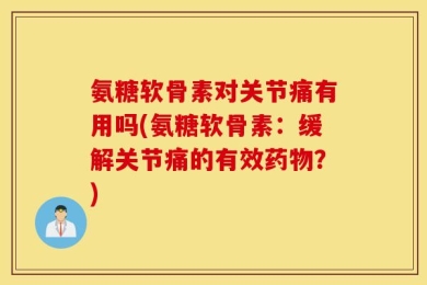 氨糖软骨素对关节痛有用吗(氨糖软骨素：缓解关节痛的有效药物？)
