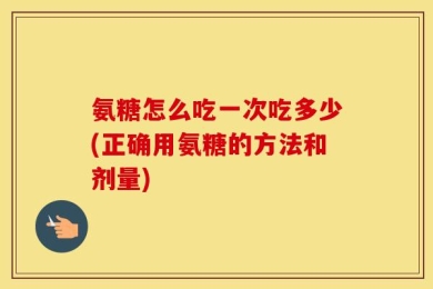 氨糖怎么吃一次吃多少(正确用氨糖的方法和剂量)