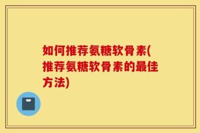 如何推荐氨糖软骨素(推荐氨糖软骨素的最佳方法)