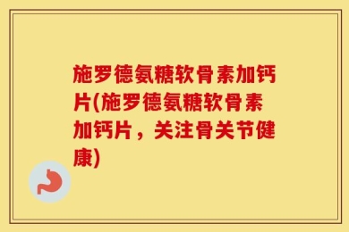 施罗德氨糖软骨素加钙片(施罗德氨糖软骨素加钙片，关注骨关节健康)