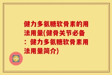 健力多氨糖软骨素的用法用量(健骨关节必备：健力多氨糖软骨素用法用量简介)