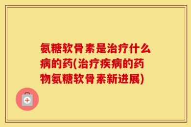 氨糖软骨素是治疗什么病的药(治疗疾病的药物氨糖软骨素新进展)