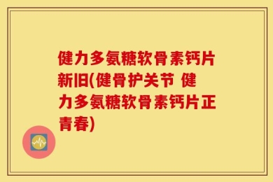 健力多氨糖软骨素钙片新旧(健骨护关节 健力多氨糖软骨素钙片正青春)