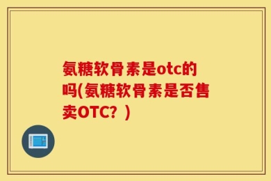 氨糖软骨素是otc的吗(氨糖软骨素是否售卖OTC？)