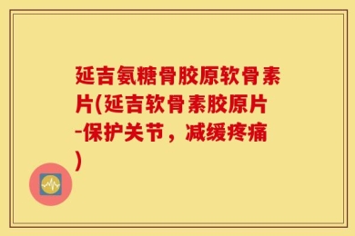 延吉氨糖骨胶原软骨素片(延吉软骨素胶原片-保护关节，减缓疼痛)