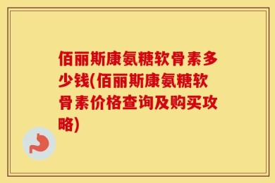 佰丽斯康氨糖软骨素多少钱(佰丽斯康氨糖软骨素价格查询及购买攻略)