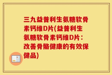 三九益普利生氨糖软骨素钙维D片(益普利生氨糖软骨素钙维D片：改善骨骼健康的有效保健品)
