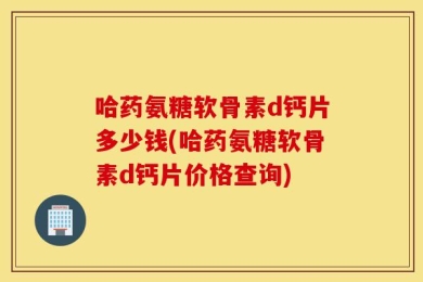 哈药氨糖软骨素d钙片多少钱(哈药氨糖软骨素d钙片价格查询)