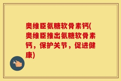 奥维臣氨糖软骨素钙(奥维臣推出氨糖软骨素钙，保护关节，促进健康)