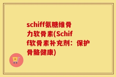 schiff氨糖维骨力软骨素(Schiff软骨素补充剂：保护骨骼健康)