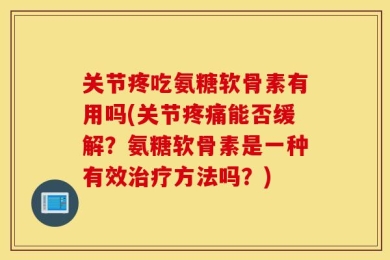 关节疼吃氨糖软骨素有用吗(关节疼痛能否缓解？氨糖软骨素是一种有效治疗方法吗？)
