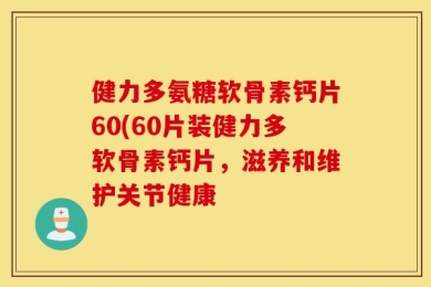 健力多氨糖软骨素钙片60(60片装健力多软骨素钙片，滋养和维护关节健康