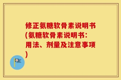 修正氨糖软骨素说明书(氨糖软骨素说明书：用法、剂量及注意事项)