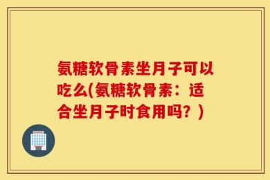 氨糖软骨素坐月子可以吃么(氨糖软骨素：适合坐月子时食用吗？)