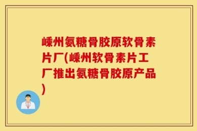 嵊州氨糖骨胶原软骨素片厂(嵊州软骨素片工厂推出氨糖骨胶原产品)
