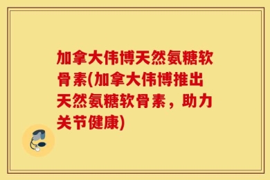 加拿大伟博天然氨糖软骨素(加拿大伟博推出天然氨糖软骨素，助力关节健康)