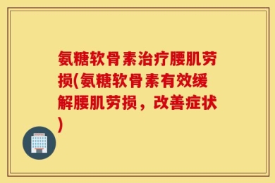 氨糖软骨素治疗腰肌劳损(氨糖软骨素有效缓解腰肌劳损，改善症状)