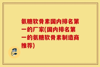 氨糖软骨素国内排名第一的厂家(国内排名第一的氨糖软骨素制造商推荐)