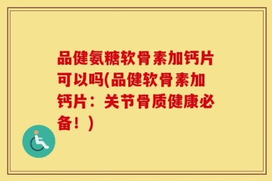 品健氨糖软骨素加钙片可以吗(品健软骨素加钙片：关节骨质健康必备！)