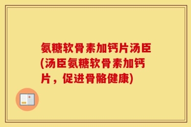 氨糖软骨素加钙片汤臣(汤臣氨糖软骨素加钙片，促进骨骼健康)