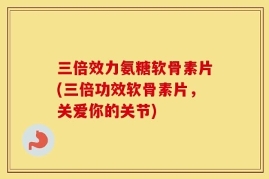 三倍效力氨糖软骨素片(三倍功效软骨素片，关爱你的关节)