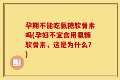 孕期不能吃氨糖软骨素吗(孕妇不宜食用氨糖软骨素，这是为什么？)