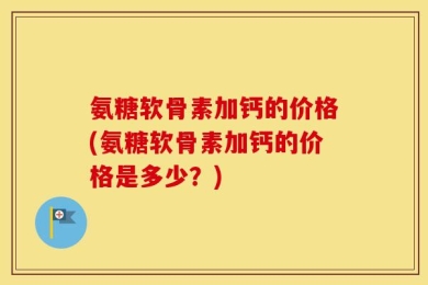 氨糖软骨素加钙的价格(氨糖软骨素加钙的价格是多少？)