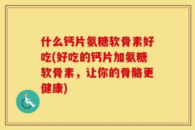 什么钙片氨糖软骨素好吃(好吃的钙片加氨糖软骨素，让你的骨骼更健康)