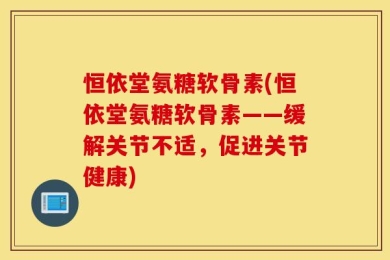 恒依堂氨糖软骨素(恒依堂氨糖软骨素——缓解关节不适，促进关节健康)
