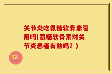 关节炎吃氨糖软骨素管用吗(氨糖软骨素对关节炎患者有益吗？)