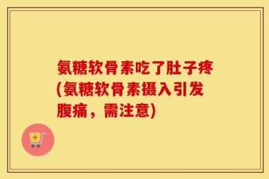 氨糖软骨素吃了肚子疼(氨糖软骨素摄入引发腹痛，需注意)
