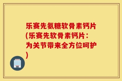 乐赛先氨糖软骨素钙片(乐赛先软骨素钙片：为关节带来全方位呵护)