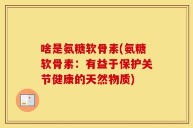 啥是氨糖软骨素(氨糖软骨素：有益于保护关节健康的天然物质)