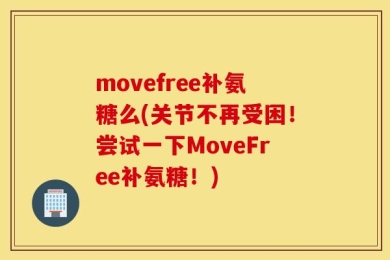 movefree补氨糖么(关节不再受困！尝试一下MoveFree补氨糖！)