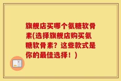 旗舰店买哪个氨糖软骨素(选择旗舰店购买氨糖软骨素？这些款式是你的最佳选择！)