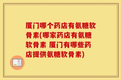 厦门哪个药店有氨糖软骨素(哪家药店有氨糖软骨素 厦门有哪些药店提供氨糖软骨素)