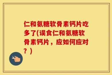 仁和氨糖软骨素钙片吃多了(误食仁和氨糖软骨素钙片，应如何应对？)