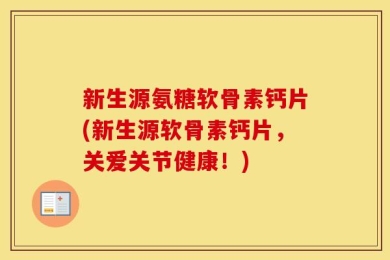 新生源氨糖软骨素钙片(新生源软骨素钙片，关爱关节健康！)