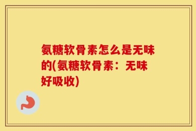 氨糖软骨素怎么是无味的(氨糖软骨素：无味好吸收)