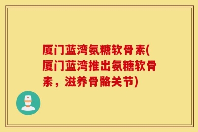 厦门蓝湾氨糖软骨素(厦门蓝湾推出氨糖软骨素，滋养骨骼关节)