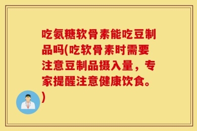 吃氨糖软骨素能吃豆制品吗(吃软骨素时需要注意豆制品摄入量，专家提醒注意健康饮食。)