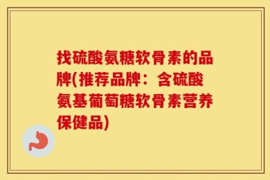 找硫酸氨糖软骨素的品牌(推荐品牌：含硫酸氨基葡萄糖软骨素营养保健品)