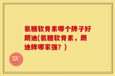 氨糖软骨素哪个牌子好朗迪(氨糖软骨素，朗迪牌哪家强？)