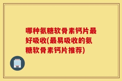 哪种氨糖软骨素钙片最好吸收(最易吸收的氨糖软骨素钙片推荐)