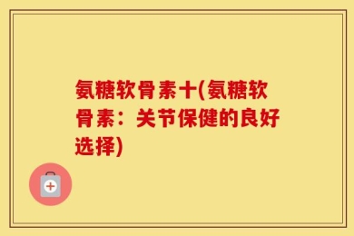 氨糖软骨素十(氨糖软骨素：关节保健的良好选择)