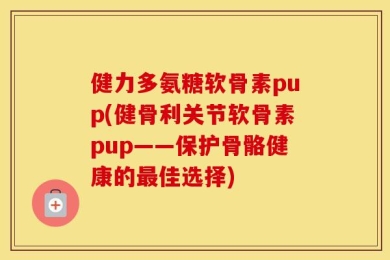 健力多氨糖软骨素pup(健骨利关节软骨素pup——保护骨骼健康的最佳选择)