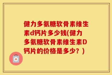健力多氨糖软骨素维生素d钙片多少钱(健力多氨糖软骨素维生素D钙片的价格是多少？)